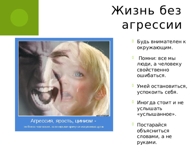 Жизнь без агрессии Будь внимателен к окружающим.  Помни: все мы люди, а человеку свойственно ошибаться. Умей остановиться, успокоить себя. Иногда стоит и не услышать «услышанное». Постарайся объясниться словами, а не руками. 