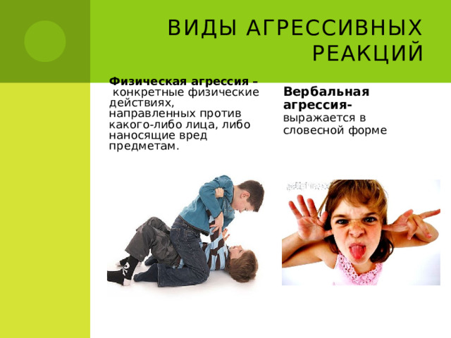 Виды агрессивных реакций Физическая агрессия – конкретные физические действиях, направленных против какого-либо лица, либо наносящие вред предметам.  Вербальная агрессия-  выражается в словесной форме 
