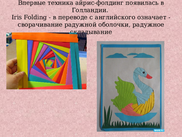 Впервые техника айрис-фолдинг появилась в Голландии.  Iris Folding - в переводе с английского означает - сворачивание радужной оболочки, радужное складывание 