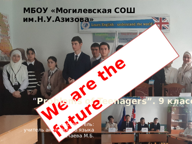 We are the future МБОУ «Могилевская СОШ им.Н.У.Азизова»   “ Problems   of Teenagers”. 9 класс. Составитель: учитель английского языка Дачаева М.Б. 