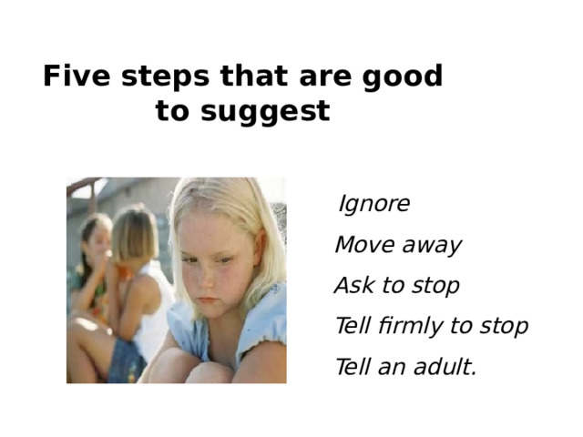 Five steps that are good to suggest  Ignore   Move away   Ask to stop   Tell firmly to stop   Tell an adult.  
