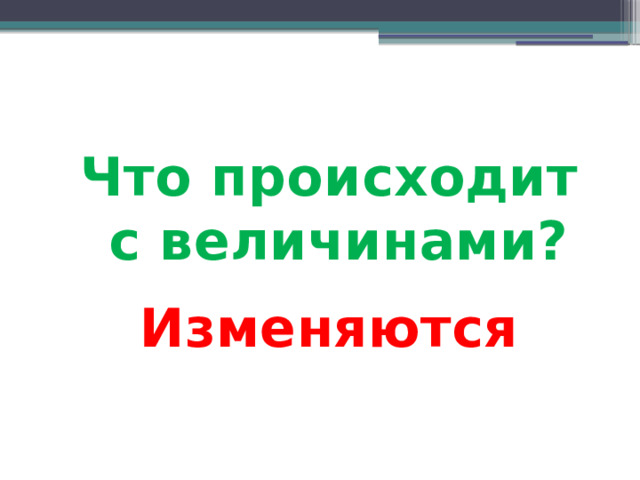 Что происходит с величинами? Изменяются 