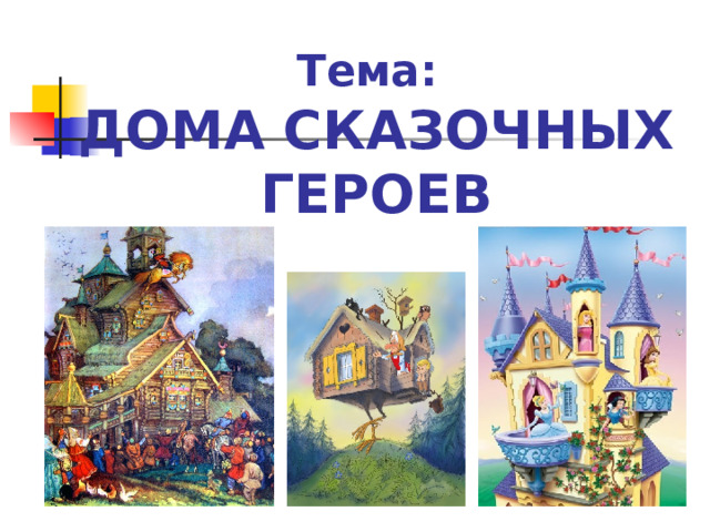 Тема:   ДОМА СКАЗОЧНЫХ ГЕРОЕВ 