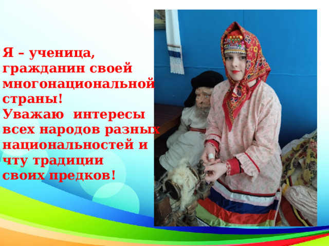  Я – ученица, гражданин своей многонациональной страны! Уважаю интересы всех народов разных национальностей и чту традиции своих предков! 