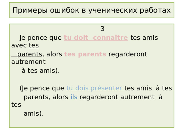Примеры ошибок в ученических работах  3  Je pence que tu doit conna ître  tes amis avec tes  parents , alors tes parents regarderont autrement  à tes amis).  (Je pence que tu dois présenter tes amis à tes  parents, alors ils regarderont autrement à tes  amis). 