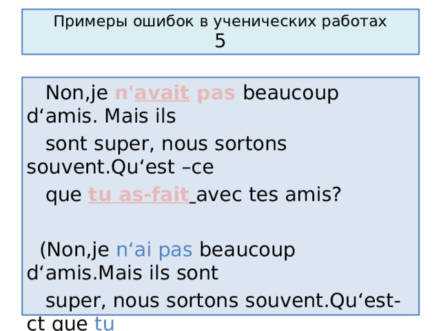 Примеры ошибок в ученических работах  5  Non,je n ' avait pas beaucoup d‘amis. Mais ils  sont super, nous sortons souvent.Qu‘est –ce  que tu as-fait  avec tes amis?  (Non,je n‘ai pas beaucoup d‘amis.Mais ils sont  super, nous sortons souvent.Qu‘est-ct que tu  fais  avec tes amis?) 
