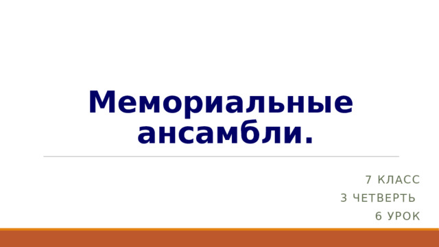 Мемориальные  ансамбли. 7 класс 3 четверть 6 урок 