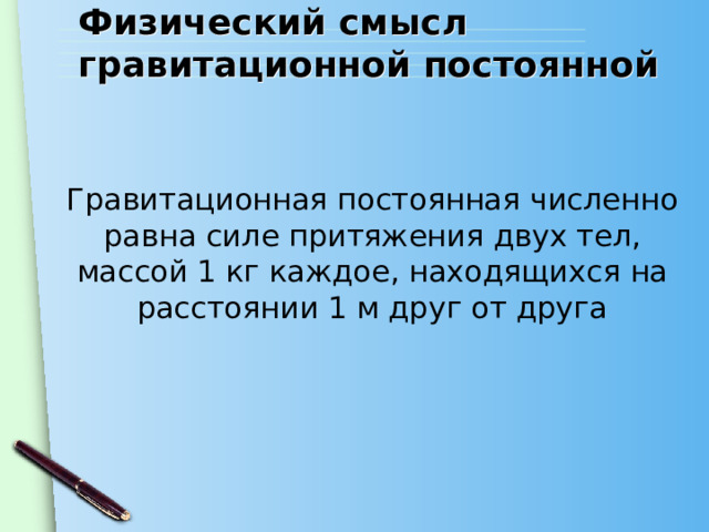 Физический смысл гравитационной постоянной Гравитационная постоянная численно равна силе притяжения двух тел, массой 1 кг каждое, находящихся на расстоянии 1 м друг от друга 
