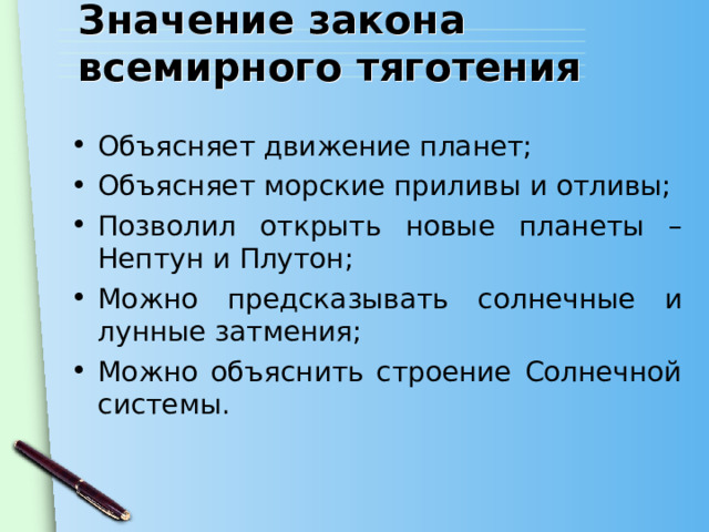 Значение закона всемирного тяготения Объясняет движение планет; Объясняет морские приливы и отливы; Позволил открыть новые планеты – Нептун и Плутон; Можно предсказывать солнечные и лунные затмения; Можно объяснить строение Солнечной системы. 
