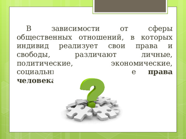  В зависимости от сферы общественных отношений, в которых индивид реализует свои права и свободы, различают личные, политические, экономические, социальные и культурные права человека . 