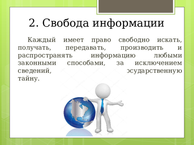 2. Свобода информации  Каждый имеет право свободно искать, получать, передавать, производить и распространять информацию любыми законными способами, за исключением сведений, составляющих государственную тайну. 
