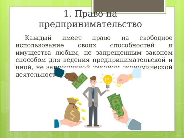 1. Право на предпринимательство  Каждый имеет право на свободное использование своих способностей и имущества любым, не запрещенным законом способом для ведения предпринимательской и иной, не запрещенной законом экономической деятельности. 