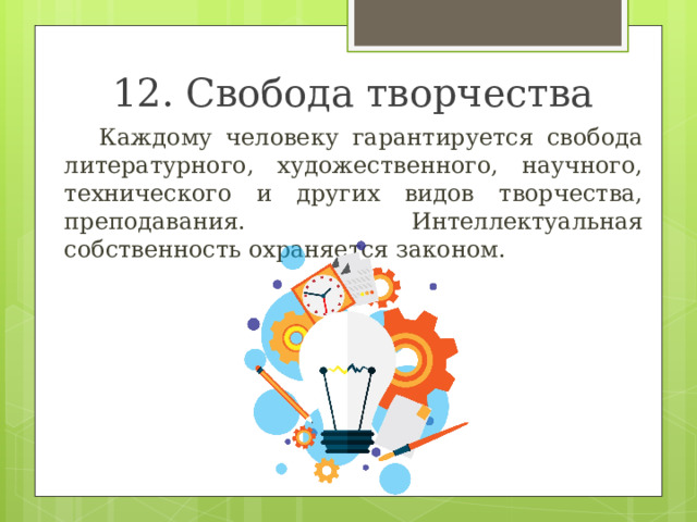 12. Свобода творчества  Каждому человеку гарантируется свобода литературного, художественного, научного, технического и других видов творчества, преподавания. Интеллектуальная собственность охраняется законом. 