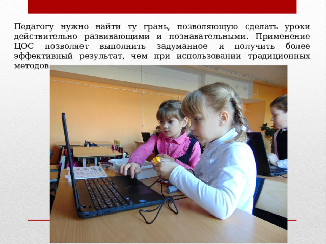 Педагогу нужно найти ту грань, позволяющую сделать уроки действительно развивающими и познавательными. Применение ЦОС позволяет выполнить задуманное и получить более эффективный результат, чем при использовании традиционных методов 