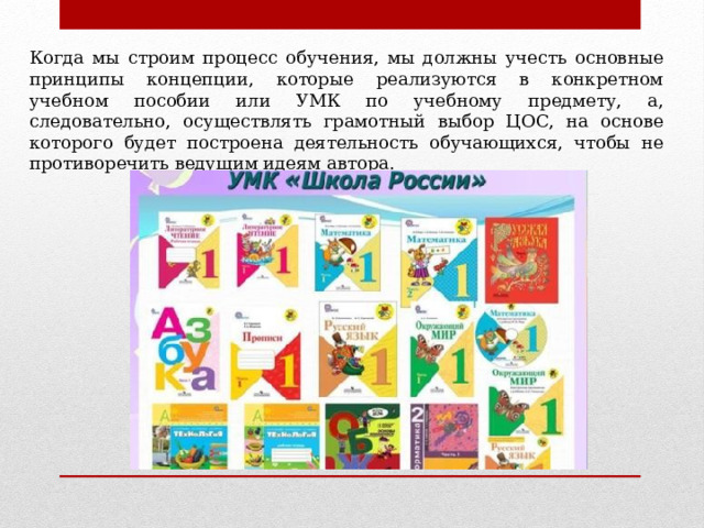 Когда мы строим процесс обучения, мы должны учесть основные принципы концепции, которые реализуются в конкретном учебном пособии или УМК по учебному предмету, а, следовательно, осуществлять грамотный выбор ЦОС, на основе которого будет построена деятельность обучающихся, чтобы не противоречить ведущим идеям автора. 
