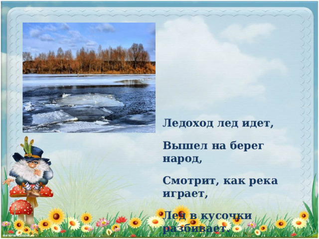 Ледоход лед идет, Вышел на берег народ, Смотрит, как река играет, Лед в кусочки разбивает. 