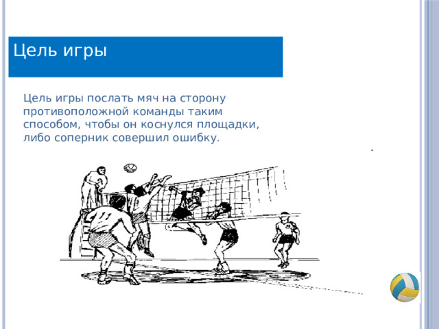 Цель игры Цель игры послать мяч на сторону противоположной команды таким способом, чтобы он коснулся площадки, либо соперник совершил ошибку. 