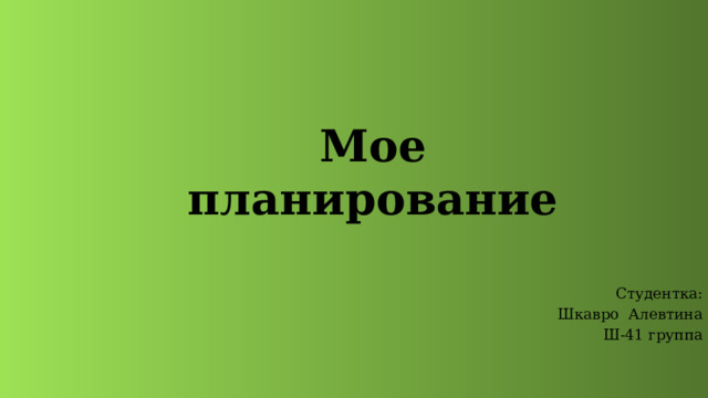 Мое планирование Студентка: Шкавро Алевтина Ш-41 группа 