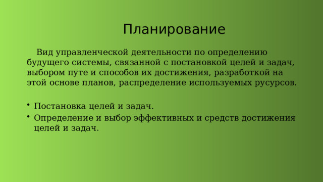 Планирование  Вид управленческой деятельности по определению будущего системы, связанной с постановкой целей и задач, выбором путе и способов их достижения, разработкой на этой основе планов, распределение используемых русурсов. Постановка целей и задач. Определение и выбор эффективных и средств достижения целей и задач . 