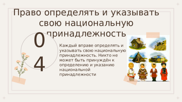 Право определять и указывать свою национальную принадлежность 04 Каждый вправе определять и указывать свою национальную принадлежность. Никто не может быть принуждён к определению и указанию своей национальной принадлежности 