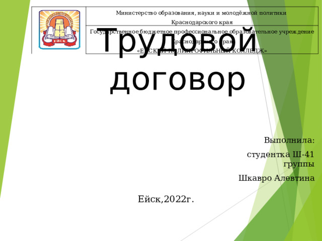 Министерство образования, науки и молодёжной политики Краснодарского края Государственное бюджетное профессиональное образовательное учреждение Краснодарского края «ЕЙСКИЙ ПОЛИПРОФИЛЬНЫЙ КОЛЛЕДЖ» Трудовой договор Выполнила: студентка Ш-41 группы Шкавро Алевтина Ейск,2022г. 