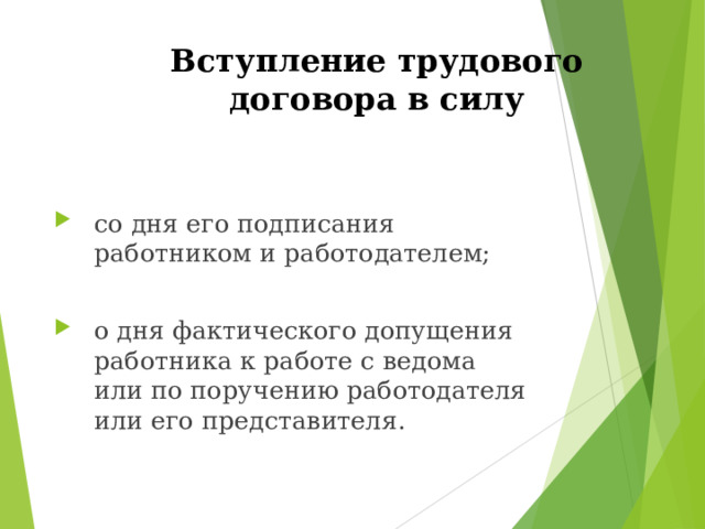 Вступление трудового договора в силу   со дня его подписания работником и работодателем;  о дня фактического допущения работника к работе с ведома или по поручению работодателя или его представителя.  