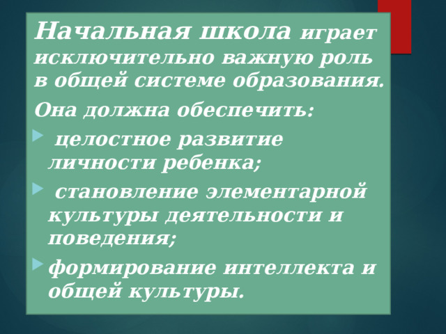  Начальная школа  играет исключительно важную роль в общей системе образования. Она должна обеспечить:  целостное развитие личности ребенка;  становление элементарной культуры деятельности и поведения; формирование интеллекта и общей культуры.  