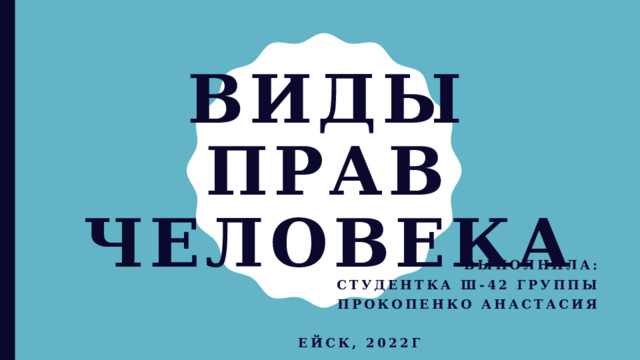 Виды прав человека Выполнила: Студентка ш-42 группы Прокопенко анастасия  Ейск, 2022г  