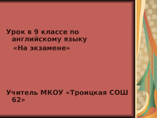Урок в 9 классе по английскому языку  «На экзамене»     Учитель МКОУ «Троицкая СОШ 62» 