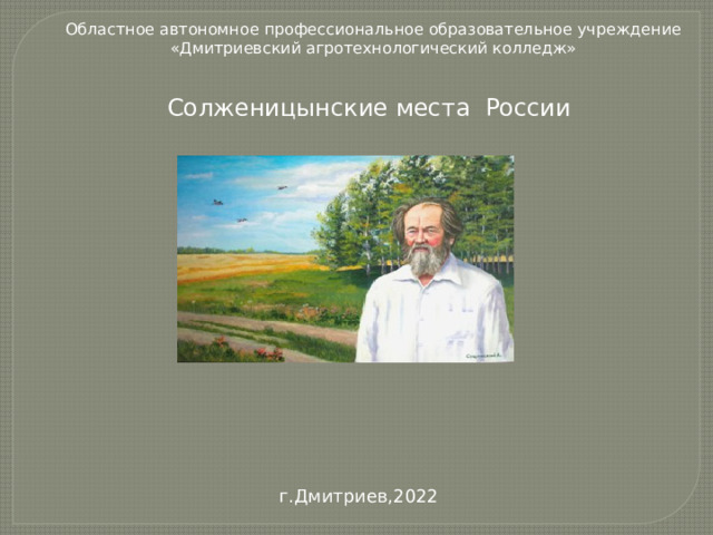 Областное автономное профессиональное образовательное учреждение «Дмитриевский агротехнологический колледж» Солженицынские места России г.Дмитриев,2022 