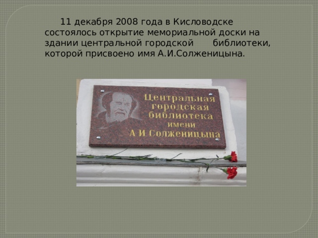 11 декабря 2008 года в Кисловодске состоялось открытие мемориальной доски на здании центральной городской библиотеки, которой присвоено имя А.И.Солженицына. 