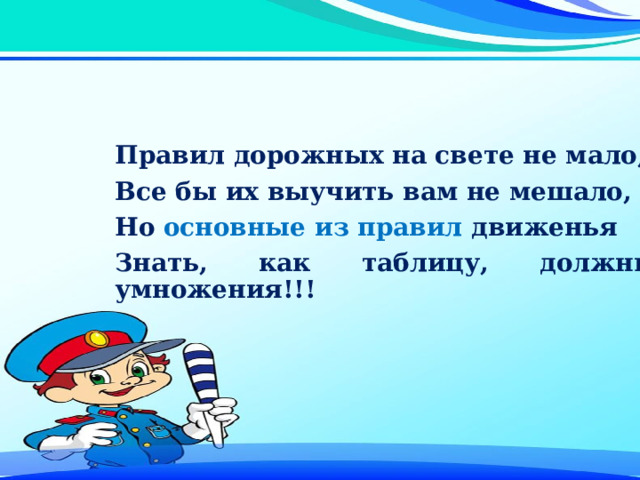 Правил дорожных на свете не мало, Все бы их выучить вам не мешало, Но основные из правил движенья Знать, как таблицу, должны умножения!!! 