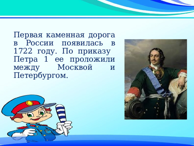 Первая каменная дорога в России появилась в 1722 году. По приказу Петра 1 ее проложили между Москвой и Петербургом. 