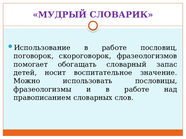 «МУДРЫЙ СЛОВАРИК» Использование в работе пословиц, поговорок, скороговорок, фразеологизмов помогает обогащать словарный запас детей, носит воспитательное значение. Можно использовать пословицы, фразеологизмы и в работе над правописанием словарных слов. 
