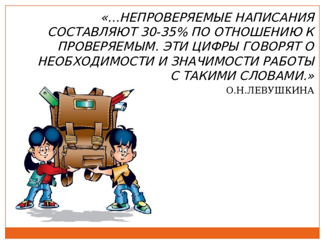 «…НЕПРОВЕРЯЕМЫЕ НАПИСАНИЯ СОСТАВЛЯЮТ 30-35% ПО ОТНОШЕНИЮ К ПРОВЕРЯЕМЫМ. ЭТИ ЦИФРЫ ГОВОРЯТ О НЕОБХОДИМОСТИ И ЗНАЧИМОСТИ РАБОТЫ С ТАКИМИ СЛОВАМИ.» О.Н.ЛЕВУШКИНА 