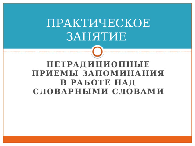 ПРАКТИЧЕСКОЕ ЗАНЯТИЕ НЕТРАДИЦИОННЫЕ ПРИЕМЫ ЗАПОМИНАНИЯ В РАБОТЕ НАД СЛОВАРНЫМИ СЛОВАМИ 