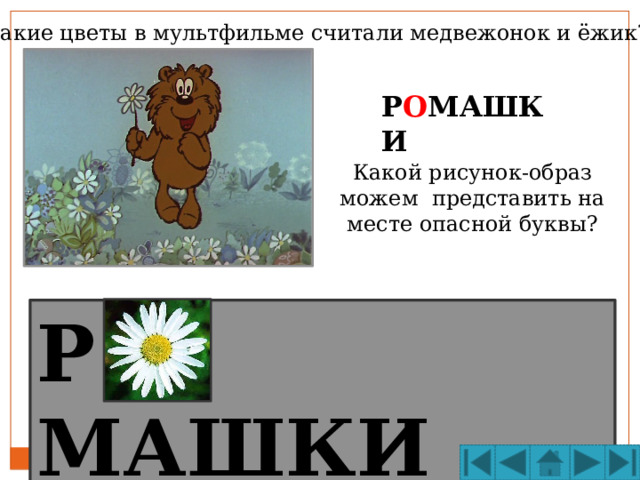 Какие цветы в мультфильме считали медвежонок и ёжик? Р О МАШКИ Какой рисунок-образ можем представить на месте опасной буквы? Р  МАШКИ 