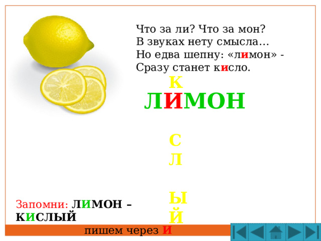 Что за ли? Что за мон? В звуках нету смысла… Но едва шепну: «л и мон» - Сразу станет к и сло. К   С  Л  ЫЙ   Л И МОН Запомни: Л И МОН – К И СЛЫЙ  пишем через И 