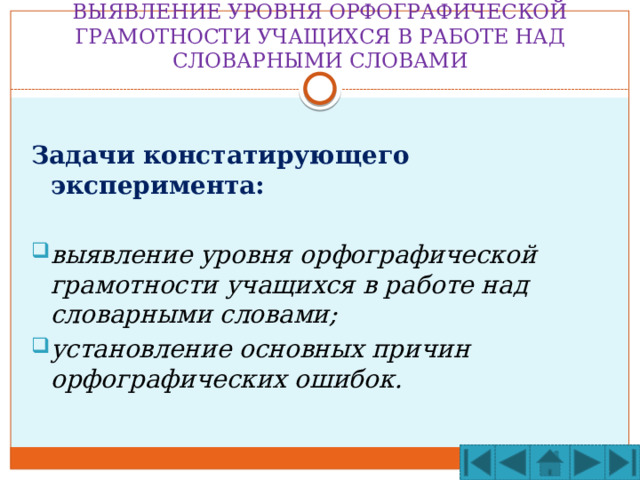 ВЫЯВЛЕНИЕ УРОВНЯ ОРФОГРАФИЧЕСКОЙ ГРАМОТНОСТИ УЧАЩИХСЯ В РАБОТЕ НАД СЛОВАРНЫМИ СЛОВАМИ  Задачи констатирующего эксперимента:  выявление уровня орфографической грамотности учащихся в работе над словарными словами; установление основных причин орфографических ошибок. 