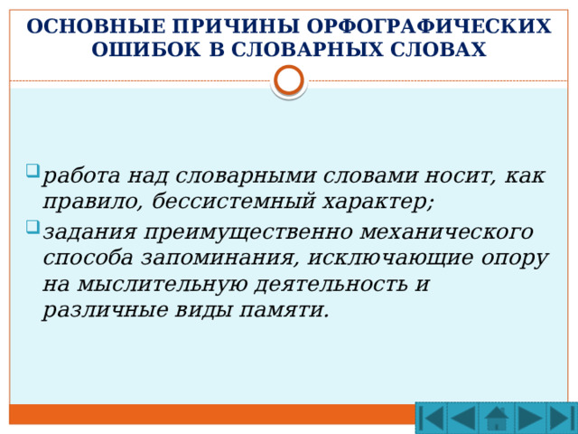 ОСНОВНЫЕ ПРИЧИНЫ ОРФОГРАФИЧЕСКИХ ОШИБОК В СЛОВАРНЫХ СЛОВАХ   работа над словарными словами носит, как правило, бессистемный характер; задания преимущественно механического способа запоминания, исключающие опору на мыслительную деятельность и различные виды памяти. 