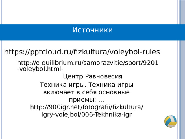 Источники https://pptcloud.ru/fizkultura/voleybol-rules http://e-quilibrium.ru/samorazvitie/sport/9201-voleybol.html-  Центр Равновесия Техника игры. Техника игры включает в себя основные приемы: … http://900igr.net/fotografii/fizkultura/Igry-volejbol/006-Tekhnika-igr 