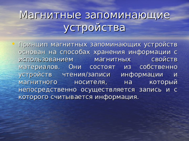 Магнитные запоминающие устройства Принцип магнитных запоминающих устройств основан на способах хранения информации с использованием магнитных свойств материалов. Они состоят из собственно устройств чтения/записи информации и магнитного носителя, на который непосредственно осуществляется запись и с которого считывается информация. 