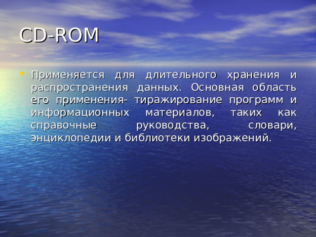 CD-ROM Применяется для длительного хранения и распространения данных. Основная область его применения- тиражирование программ и информационных материалов, таких как справочные руководства, словари, энциклопедии и библиотеки изображений. 