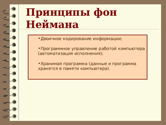 Принципы фон Неймана Двоичное кодирование информации;  Программное управление работой компьютера (автоматизация исполнения);  Хранимая программа (данные и программа хранятся в памяти компьютера). Двоичное кодирование информации;  Программное управление работой компьютера (автоматизация исполнения);  Хранимая программа (данные и программа хранятся в памяти компьютера).  