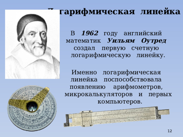 Логарифмическая линейка В 1962 году английский математик Уильям Оутред создал  первую счетную логарифмическую линейку. Именно логарифмическая линейка поспособствовала появлению арифмометров, микрокалькуляторов и первых компьютеров.  