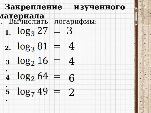 Закрепление изученного материала 1. Вычислить логарифмы: 3 1. 4 2. 4 3. 6 4. 2 5.  