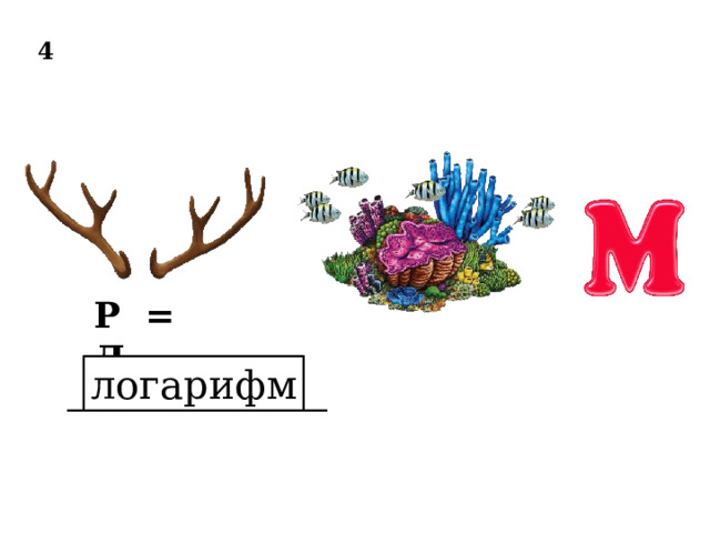 4 Р = Л логарифм ______________________ 