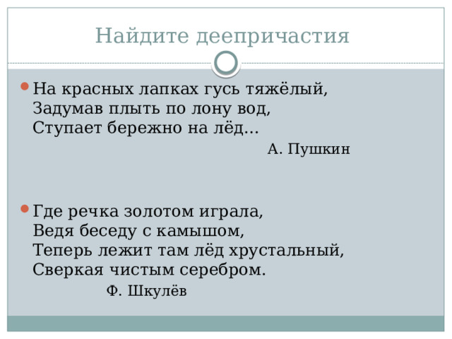 Найдите деепричастия На красных лапках гусь тяжёлый,  Задумав плыть по лону вод,  Ступает бережно на лёд…  А. Пушкин Где речка золотом играла,  Ведя беседу с камышом,  Теперь лежит там лёд хрустальный,  Сверкая чистым серебром.      Ф. Шкулёв 