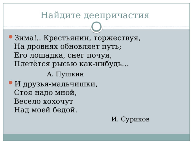 Найдите деепричастия Зима!.. Крестьянин, торжествуя,  На дровнях обновляет путь;  Его лошадка, снег почуя,  Плетётся рысью как-нибудь…     А. Пушкин И друзья-мальчишки,  Стоя надо мной,  Весело хохочут  Над моей бедой.  И. Суриков 