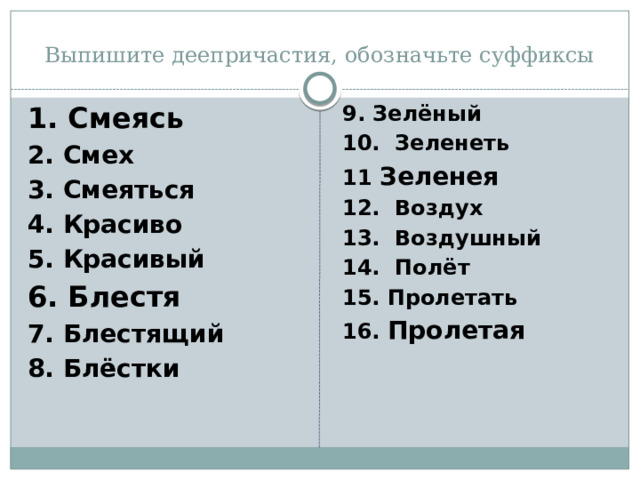 Выпишите деепричастия, обозначьте суффиксы 1. Смеясь 9. Зелёный 2. Смех 10. Зеленеть 3. Смеяться 11 Зеленея 4. Красиво 12. Воздух 5. Красивый 13. Воздушный 14. Полёт 6. Блестя 7. Блестящий 15. Пролетать 16. Пролетая 8. Блёстки 